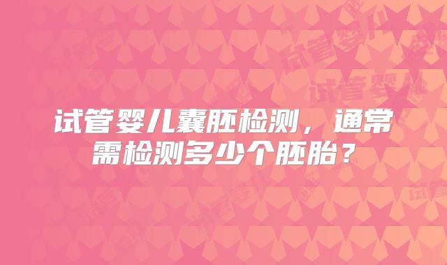 试管婴儿囊胚检测，通常需检测多少个胚胎？