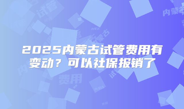 2025内蒙古试管费用有变动？可以社保报销了