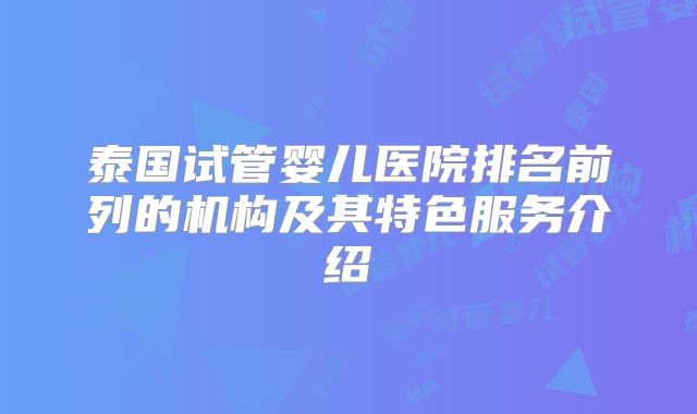 泰国试管婴儿医院排名前列的机构及其特色服务介绍