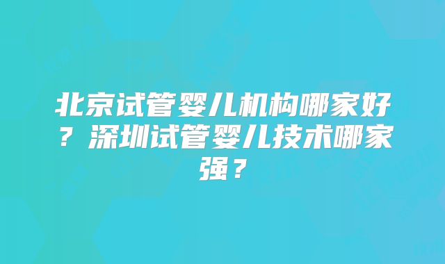 北京试管婴儿机构哪家好？深圳试管婴儿技术哪家强？