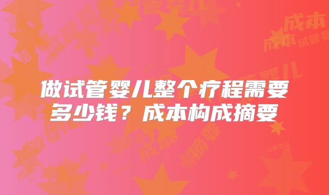 做试管婴儿整个疗程需要多少钱？成本构成摘要