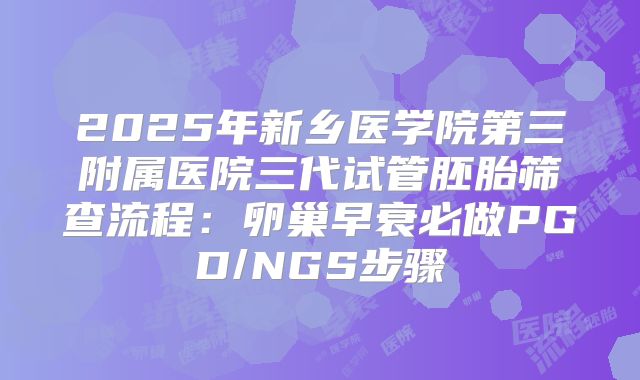 2025年新乡医学院第三附属医院三代试管胚胎筛查流程：卵巢早衰必做PGD/NGS步骤