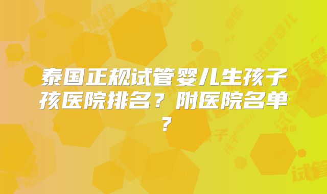 泰国正规试管婴儿生孩子孩医院排名？附医院名单？