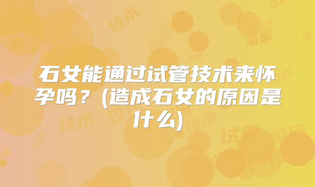 石女能通过试管技术来怀孕吗？(造成石女的原因是什么)