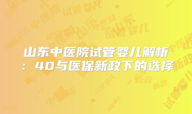 山东中医院试管婴儿解析:40与医保新政下的选择