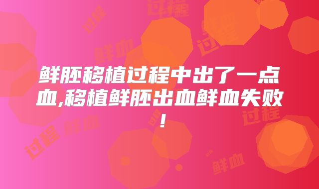 鲜胚移植过程中出了一点血,移植鲜胚出血鲜血失败！