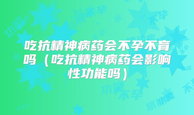 吃抗精神病药会不孕不育吗(吃抗精神病药会影响性功能吗)