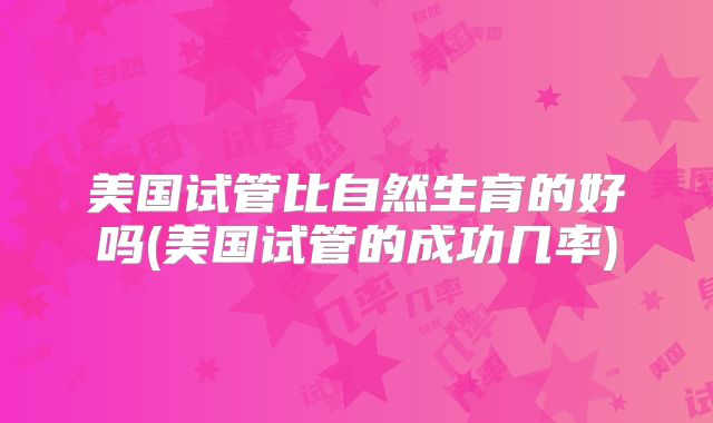 美国试管比自然生育的好吗(美国试管的成功几率)