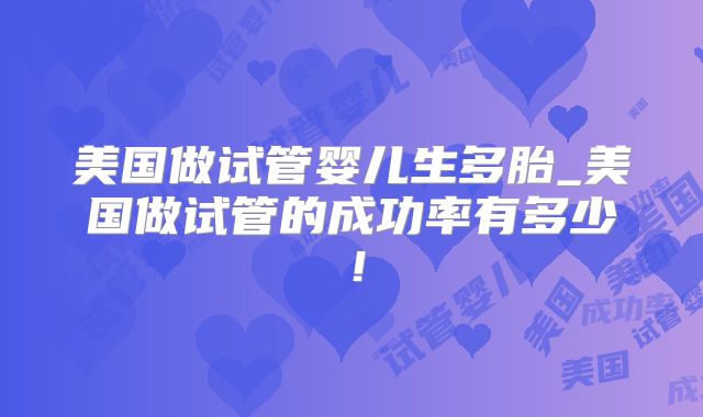 美国做试管婴儿生多胎_美国做试管的成功率有多少！