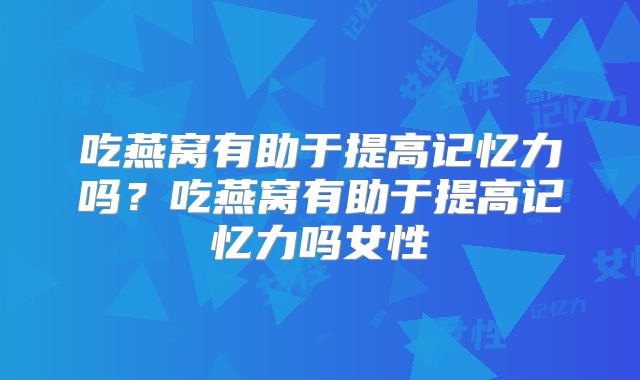 吃燕窝有助于提高记忆力吗？吃燕窝有助于提高记忆力吗女性