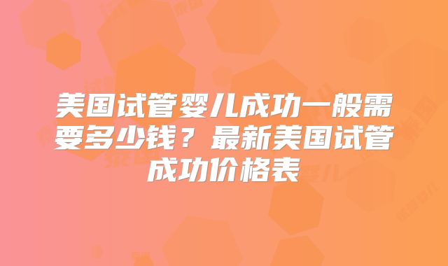美国试管婴儿成功一般需要多少钱?最新美国试管成功价格表