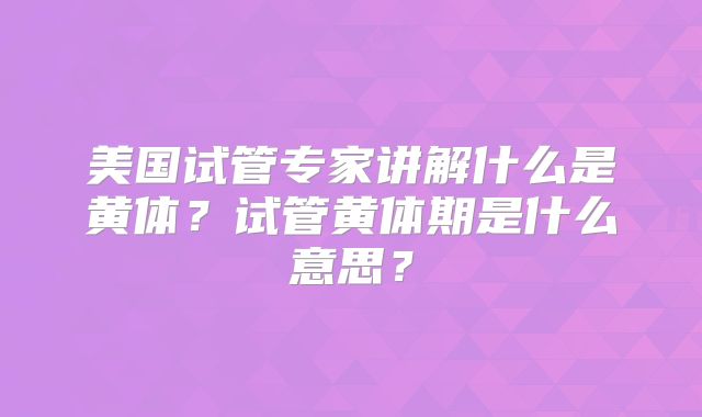美国试管专家讲解什么是黄体？试管黄体期是什么意思？