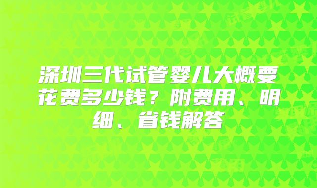 深圳三代试管婴儿大概要花费多少钱？附费用、明细、省钱解答