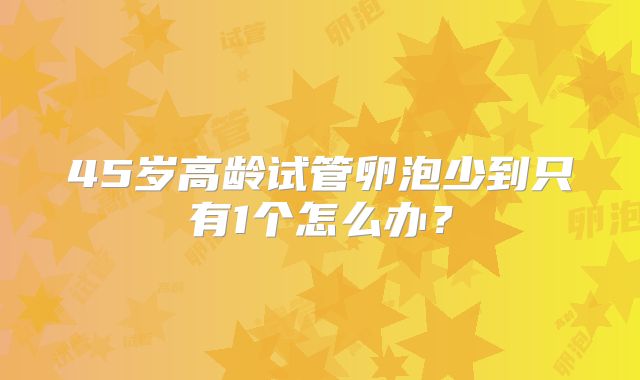 45岁高龄试管卵泡少到只有1个怎么办？