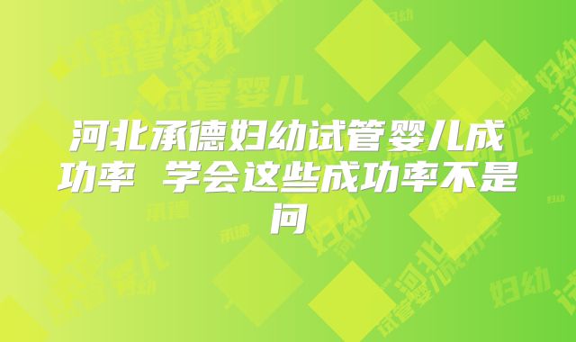 河北承德妇幼试管婴儿成功率 学会这些成功率不是问