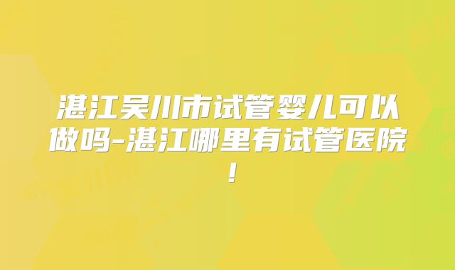 湛江吴川市试管婴儿可以做吗-湛江哪里有试管医院!