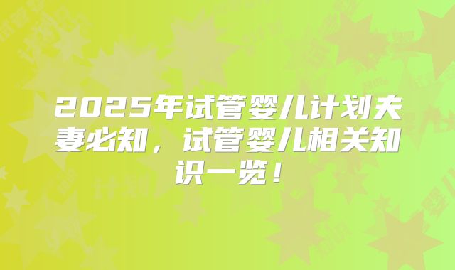 2025年试管婴儿计划夫妻必知,试管婴儿相关知识一览!