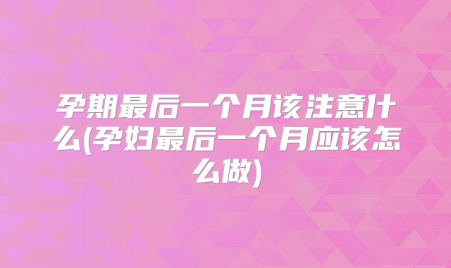 孕期最后一个月该注意什么(孕妇最后一个月应该怎么做)