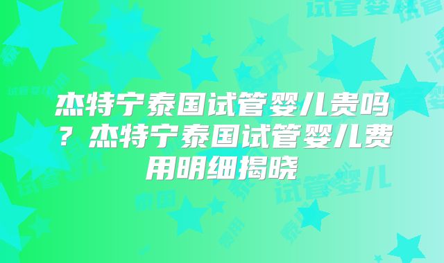 杰特宁泰国试管婴儿贵吗？杰特宁泰国试管婴儿费用明细揭晓