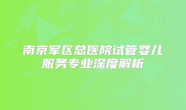 南京军区总医院试管婴儿服务专业深度解析
