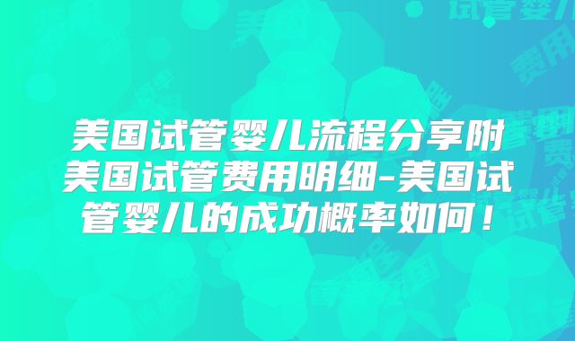 美国试管婴儿流程分享附美国试管费用明细-美国试管婴儿的成功概率如何!