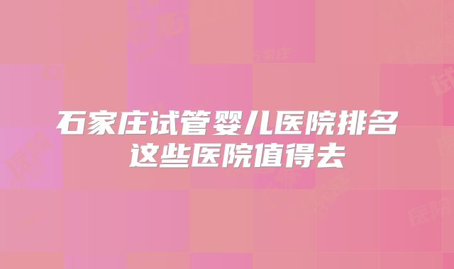 石家庄试管婴儿医院排名 这些医院值得去