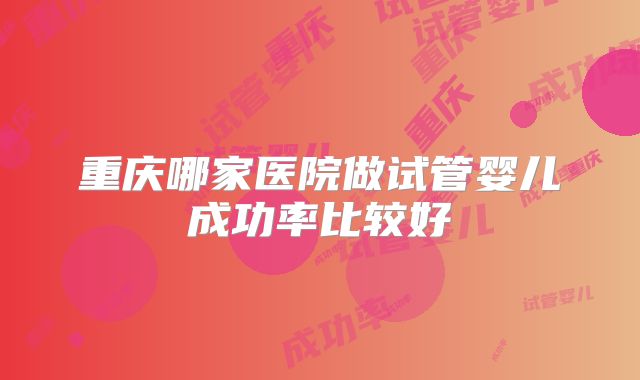重庆哪家医院做试管婴儿成功率比较好