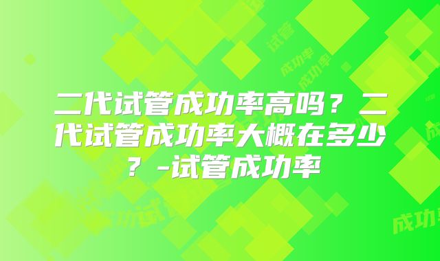 二代试管成功率高吗？二代试管成功率大概在多少？-试管成功率