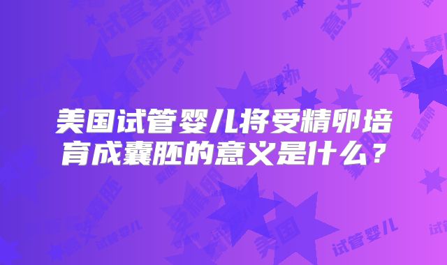 美国试管婴儿将受精卵培育成囊胚的意义是什么？