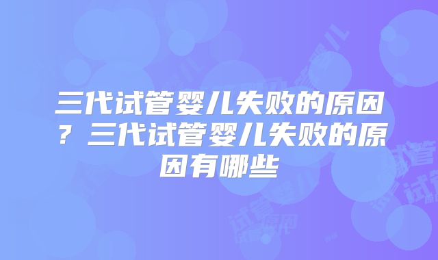 三代试管婴儿失败的原因？三代试管婴儿失败的原因有哪些