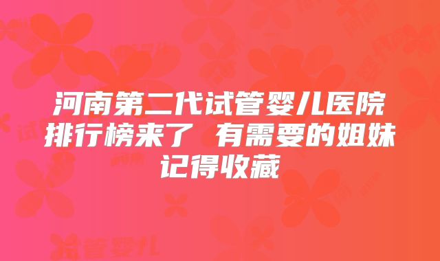 河南第二代试管婴儿医院排行榜来了 有需要的姐妹记得收藏