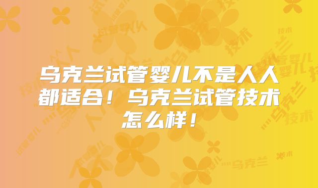 乌克兰试管婴儿不是人人都适合！乌克兰试管技术怎么样！
