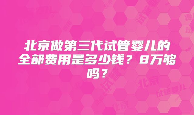 北京做第三代试管婴儿的全部费用是多少钱？8万够吗？