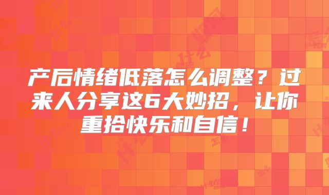 产后情绪低落怎么调整？过来人分享这6大妙招，让你重拾快乐和自信！