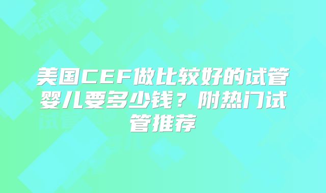 美国CEF做比较好的试管婴儿要多少钱？附热门试管推荐