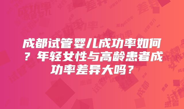 成都试管婴儿成功率如何？年轻女性与高龄患者成功率差异大吗？