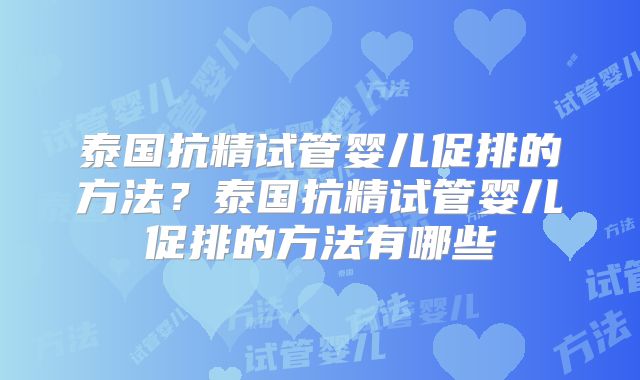 泰国抗精试管婴儿促排的方法？泰国抗精试管婴儿促排的方法有哪些