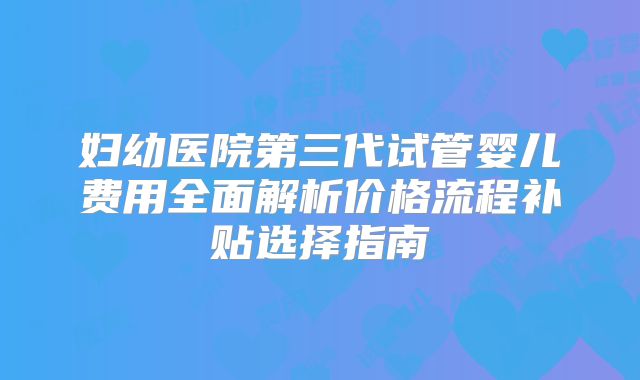 妇幼医院第三代试管婴儿费用全面解析价格流程补贴选择指南