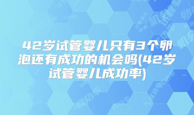 42岁试管婴儿只有3个卵泡还有成功的机会吗(42岁试管婴儿成功率)