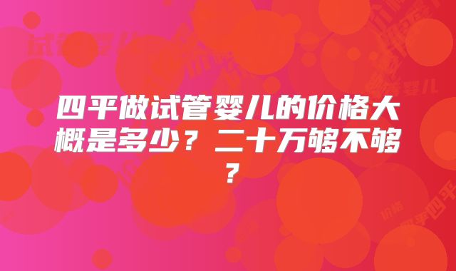 四平做试管婴儿的价格大概是多少？二十万够不够？