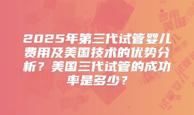 2025年第三代试管婴儿费用及美国技术的优势分析？美国三代试管的成功率是多少？