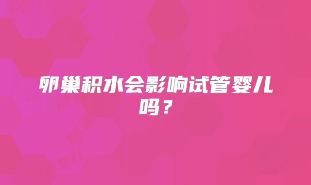 卵巢积水会影响试管婴儿吗？