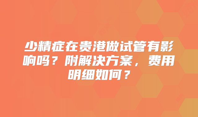 少精症在贵港做试管有影响吗？附解决方案，费用明细如何？