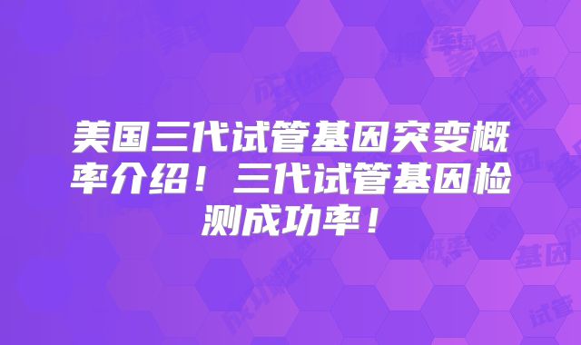 美国三代试管基因突变概率介绍！三代试管基因检测成功率！