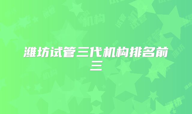 潍坊试管三代机构排名前三