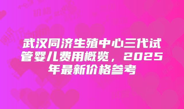 武汉同济生殖中心三代试管婴儿费用概览，2025年最新价格参考