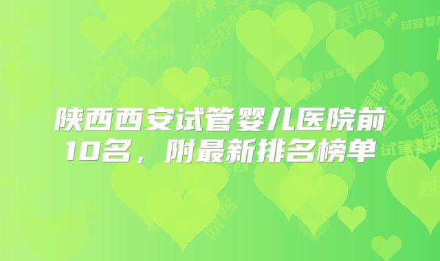 陕西西安试管婴儿医院前10名,附最新排名榜单