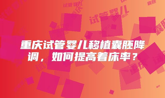 重庆试管婴儿移植囊胚降调，如何提高着床率？