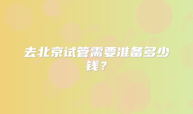 去北京试管需要准备多少钱?
