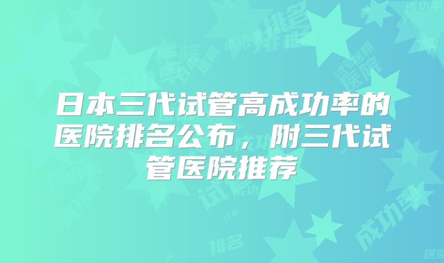 日本三代试管高成功率的医院排名公布，附三代试管医院推荐